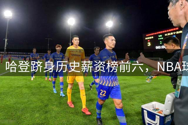 哈登跻身历史薪资榜前六，NBA球星收入排名揭晓