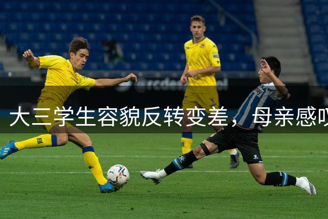 大三学生容貌反转变差，母亲感叹校园生活影响