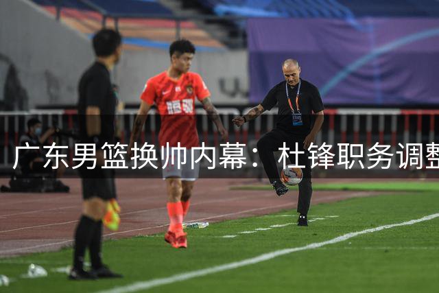广东男篮换帅内幕：杜锋职务调整背后的三大隐情