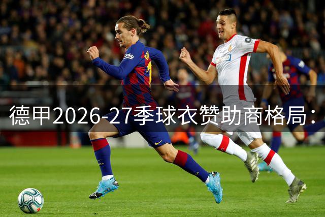 德甲2026-27季球衣赞助商格局：阿迪达斯强势领跑