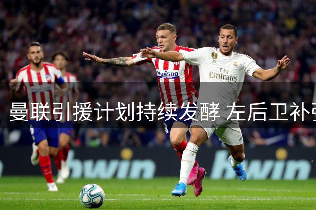 曼联引援计划持续发酵 左后卫补强成焦点