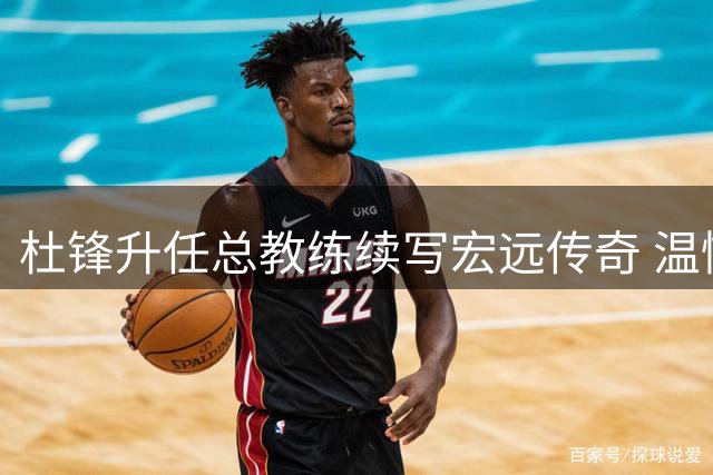 杜锋升任总教练续写宏远传奇 温情传承彰显职业典范