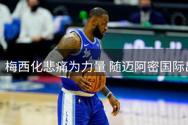 梅西化悲痛为力量 随迈阿密国际出征美职联关键战
