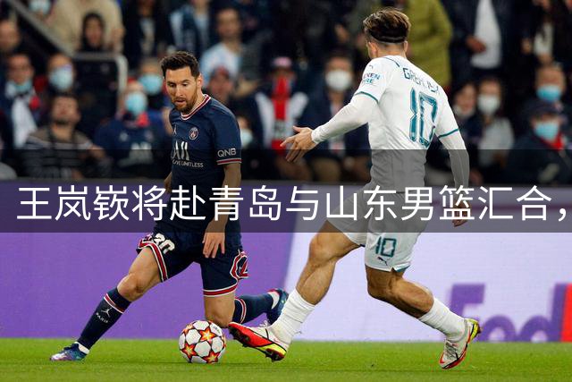 王岚嵚将赴青岛与山东男篮汇合，高诗岩九月归队