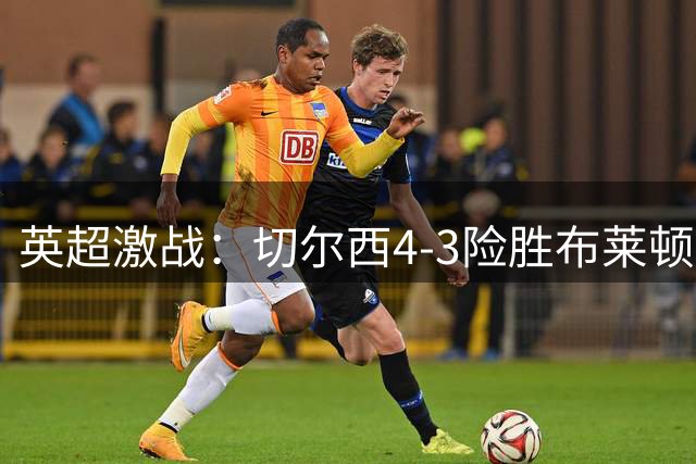英超激战：切尔西4-3险胜布莱顿，佩德罗贡献关键进球