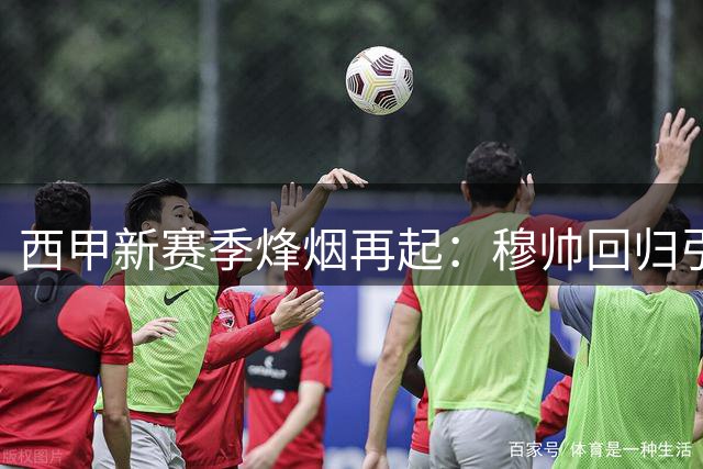西甲新赛季烽烟再起：穆帅回归引爆争冠悬念 巴萨豪购冲击欧冠