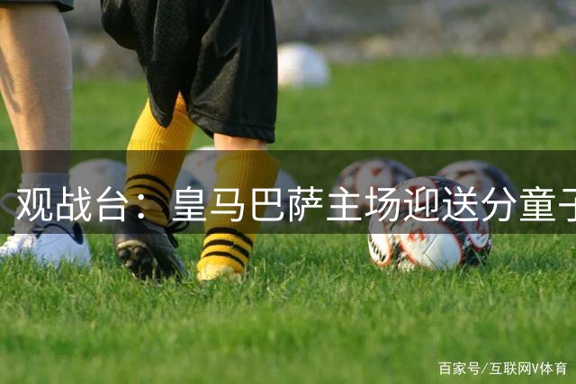 观战台：皇马巴萨主场迎送分童子 战舰标王继续冲处子球