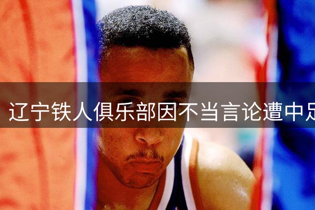 辽宁铁人俱乐部因不当言论遭中足联纪律处分