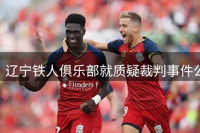 辽宁铁人俱乐部就质疑裁判事件公开道歉