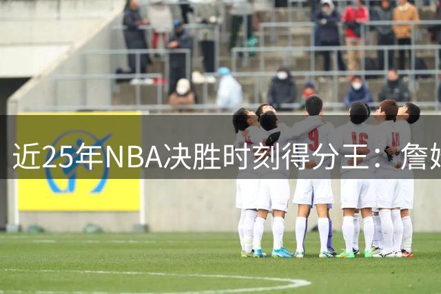 近25年NBA决胜时刻得分王：詹姆斯高居榜首