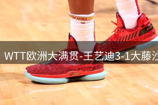 WTT欧洲大满贯-王艺迪3-1大藤沙月 晋级八强